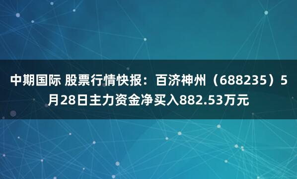 中期国际 股票行情快报：百济神州（688235）5月28日主力资金净买入882.53万元