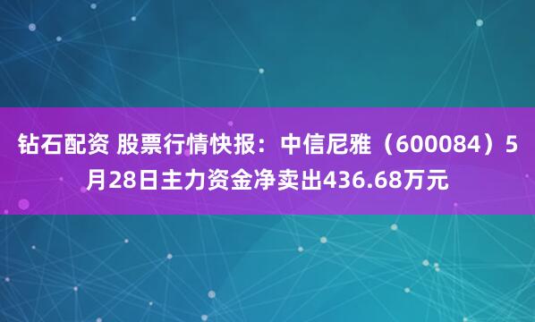 钻石配资 股票行情快报：中信尼雅（600084）5月28日主力资金净卖出436.68万元