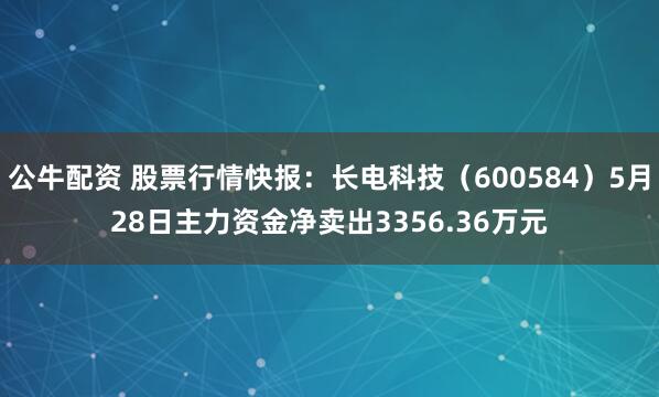 公牛配资 股票行情快报：长电科技（600584）5月28日主力资金净卖出3356.36万元