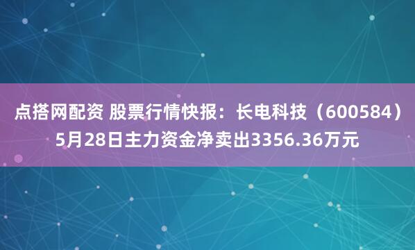 点搭网配资 股票行情快报：长电科技（600584）5月28日主力资金净卖出3356.36万元