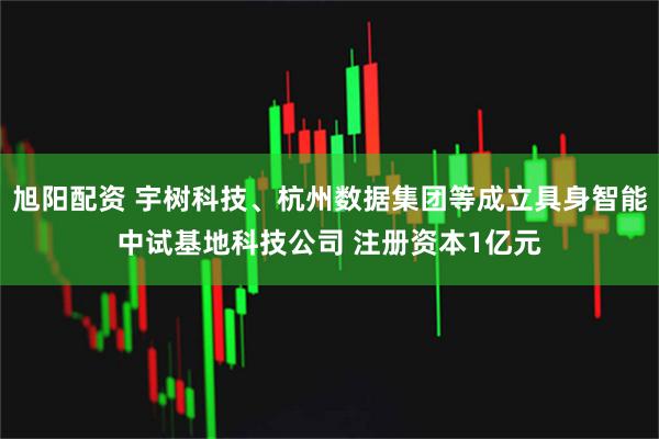 旭阳配资 宇树科技、杭州数据集团等成立具身智能中试基地科技公司 注册资本1亿元