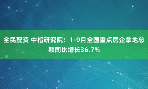 全民配资 中指研究院：1-9月全国重点房企拿地总额同比增长36.7%
