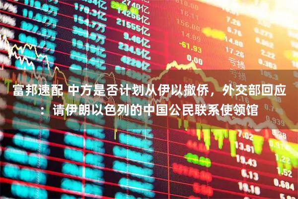 富邦速配 中方是否计划从伊以撤侨，外交部回应：请伊朗以色列的中国公民联系使领馆
