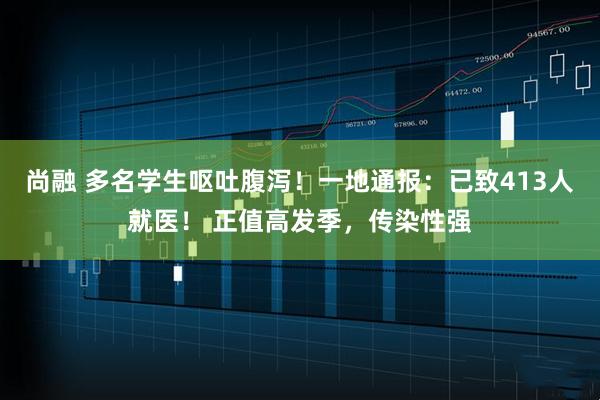 尚融 多名学生呕吐腹泻！一地通报：已致413人就医！ 正值高发季，传染性强
