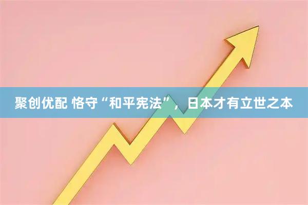 聚创优配 恪守“和平宪法”，日本才有立世之本