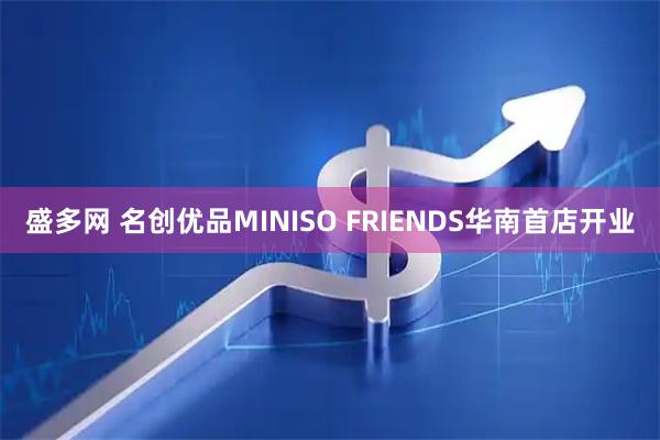 盛多网 名创优品MINISO FRIENDS华南首店开业