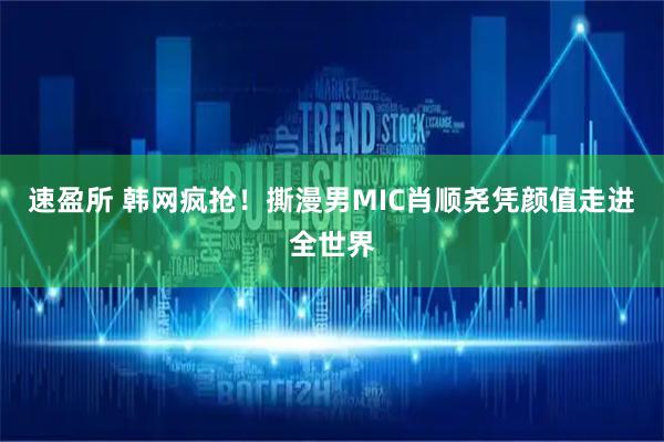 速盈所 韩网疯抢！撕漫男MIC肖顺尧凭颜值走进全世界