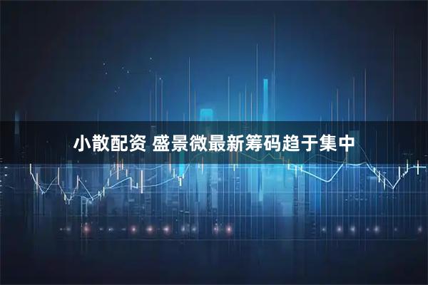 小散配资 盛景微最新筹码趋于集中