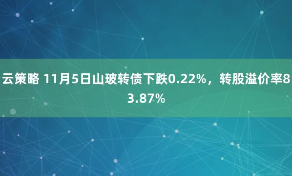 云策略 11月5日山玻转债下跌0.22%，转股溢价率83.87%