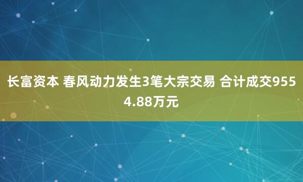 长富资本 春风动力发生3笔大宗交易 合计成交9554.88万元