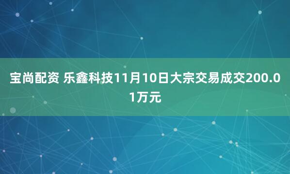 宝尚配资 乐鑫科技11月10日大宗交易成交200.01万元