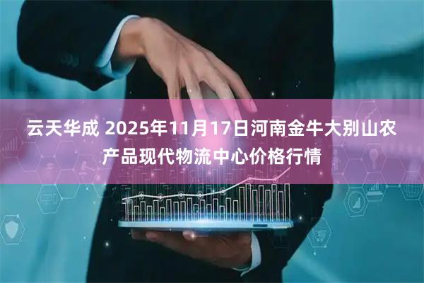 云天华成 2025年11月17日河南金牛大别山农产品现代物流中心价格行情