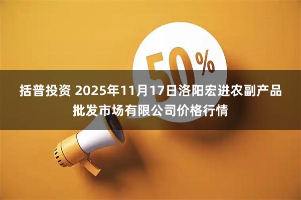 括普投资 2025年11月17日洛阳宏进农副产品批发市场有限公司价格行情