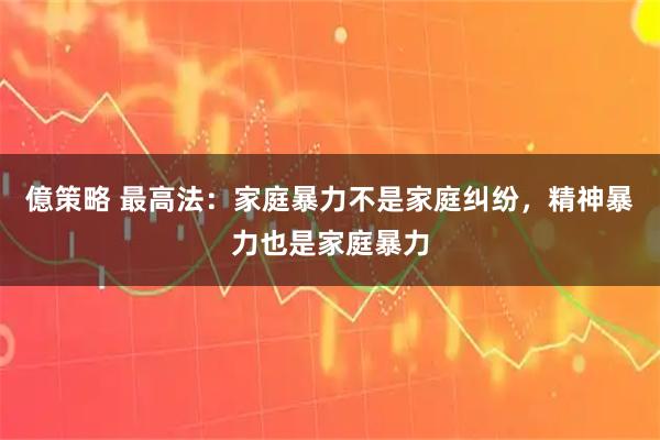 億策略 最高法：家庭暴力不是家庭纠纷，精神暴力也是家庭暴力