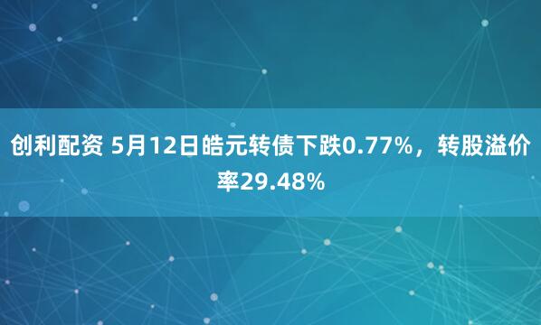 创利配资 5月12日皓元转债下跌0.77%，转股溢价率29.48%
