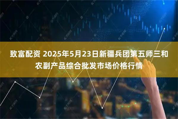 致富配资 2025年5月23日新疆兵团第五师三和农副产品综合批发市场价格行情
