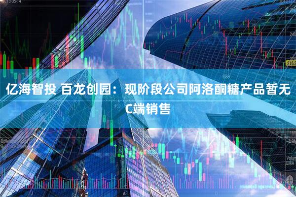 亿海智投 百龙创园：现阶段公司阿洛酮糖产品暂无C端销售