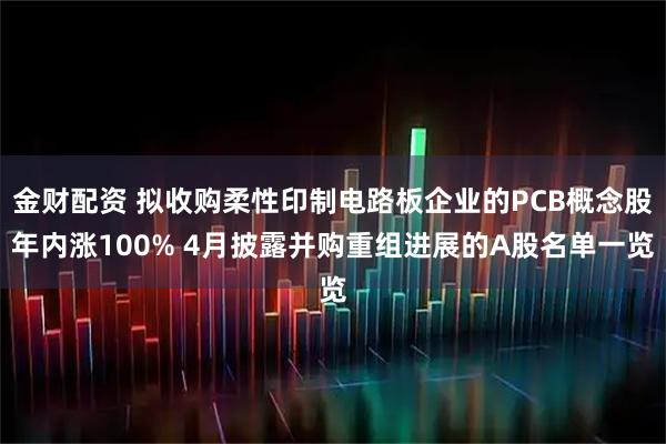 金财配资 拟收购柔性印制电路板企业的PCB概念股年内涨100% 4月披露并购重组进展的A股名单一览