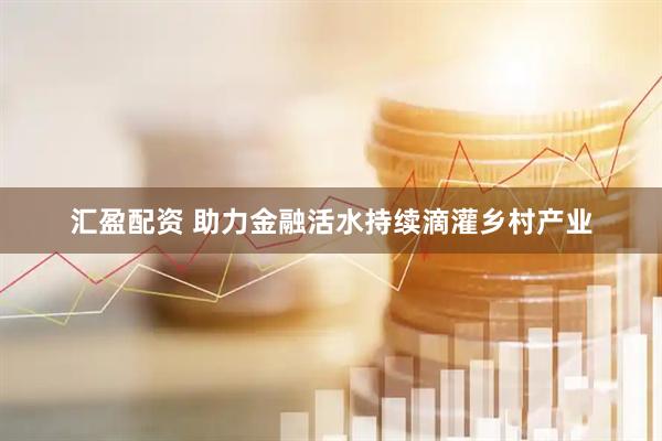 汇盈配资 助力金融活水持续滴灌乡村产业