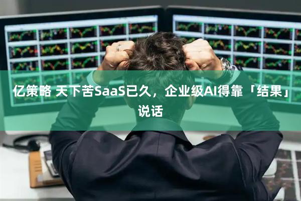 亿策略 天下苦SaaS已久，企业级AI得靠「结果」说话