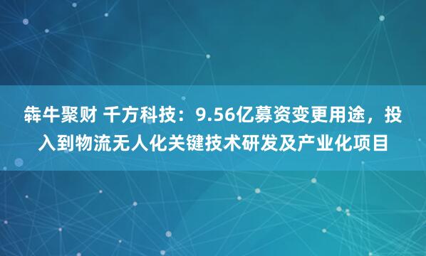 犇牛聚财 千方科技：9.56亿募资变更用途，投入到物流无人化关键技术研发及产业化项目