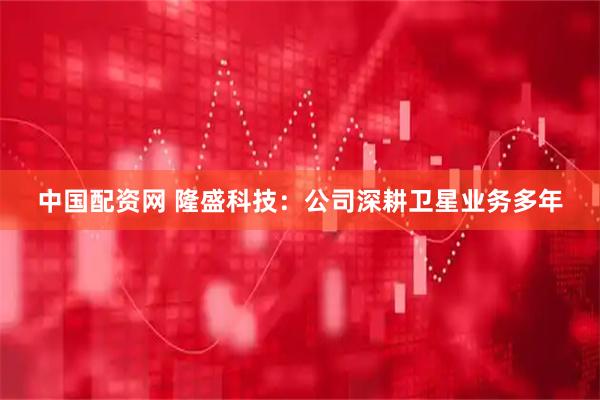 中国配资网 隆盛科技：公司深耕卫星业务多年