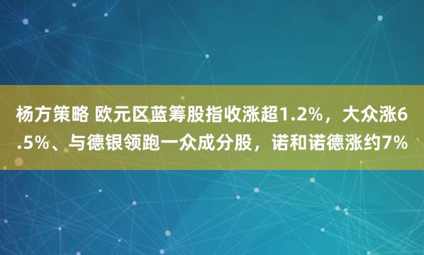 杨方策略 欧元区蓝筹股指收涨超1.2%，大众涨6.5%、与德银领跑一众成分股，诺和诺德涨约7%