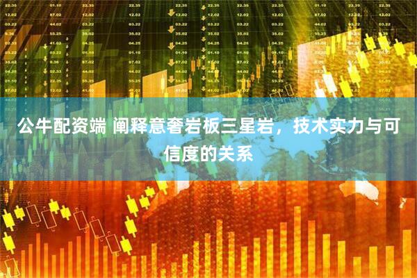 公牛配资端 阐释意奢岩板三星岩，技术实力与可信度的关系