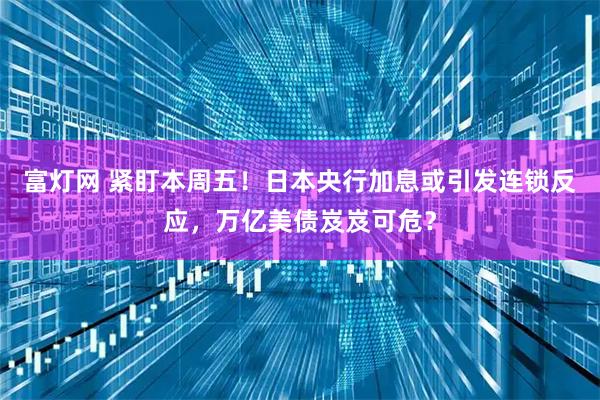 富灯网 紧盯本周五！日本央行加息或引发连锁反应，万亿美债岌岌可危？