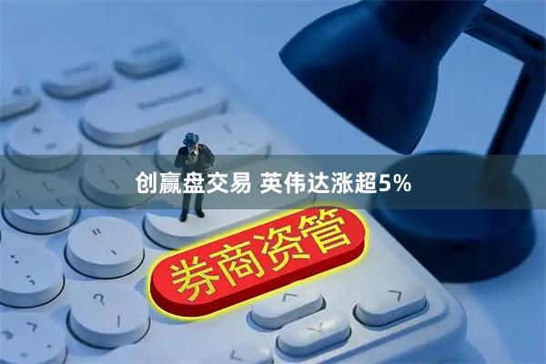 创赢盘交易 英伟达涨超5%