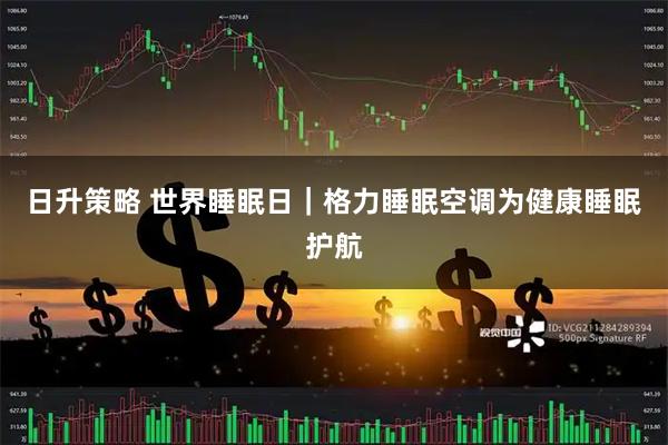 日升策略 世界睡眠日｜格力睡眠空调为健康睡眠护航