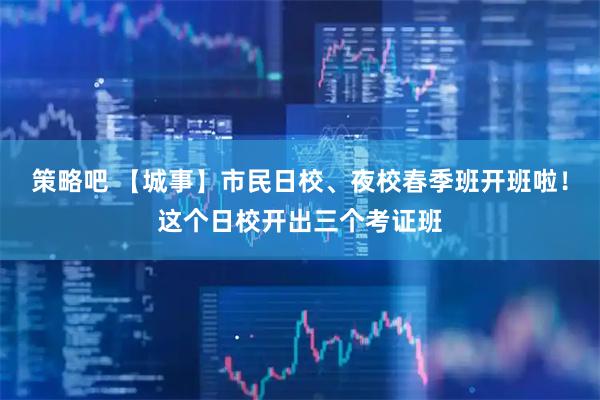 策略吧 【城事】市民日校、夜校春季班开班啦！这个日校开出三个考证班