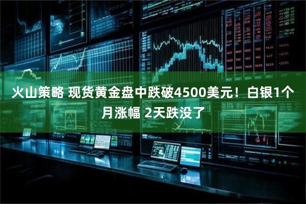 火山策略 现货黄金盘中跌破4500美元！白银1个月涨幅 2天跌没了