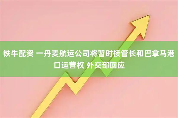 铁牛配资 一丹麦航运公司将暂时接管长和巴拿马港口运营权 外交部回应
