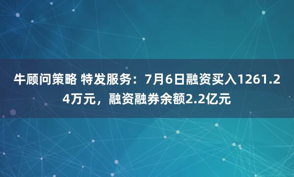 牛顾问策略 特发服务：7月6日融资买入1261.24万元，融资融券余额2.2亿元