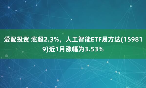 爱配投资 涨超2.3%，人工智能ETF易方达(159819)近1月涨幅为3.53%