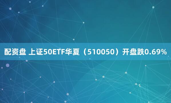 配资盘 上证50ETF华夏（510050）开盘跌0.69%