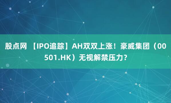 股点网 【IPO追踪】AH双双上涨！豪威集团（00501.HK）无视解禁压力？