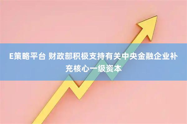 E策略平台 财政部积极支持有关中央金融企业补充核心一级资本